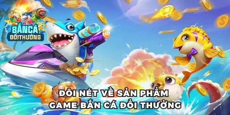 Đôi nét về sản phẩm game Bắn cá đổi thưởng